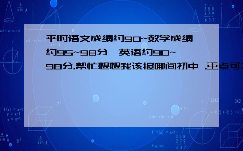 平时语文成绩约90~数学成绩约95~98分,英语约90~98分.帮忙想想我该报哪间初中 .重点可不可以啊?白云广雅和2中上不上得了啊