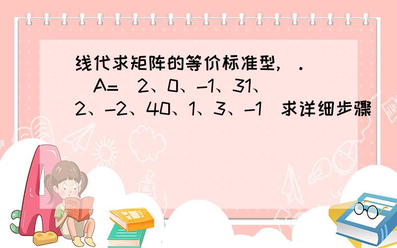 线代求矩阵的等价标准型,_.)A=（2、0、-1、31、2、-2、40、1、3、-1）求详细步骤〜〜〜