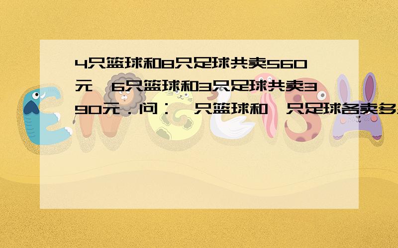 4只篮球和8只足球共卖560元,6只篮球和3只足球共卖390元．问：一只篮球和一只足球各卖多少元?不要方程