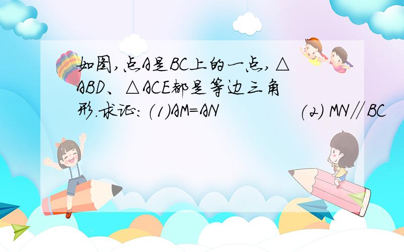 如图,点A是BC上的一点,△ABD、△ACE都是等边三角形.求证：（1）AM=AN             (2) MN∥BC