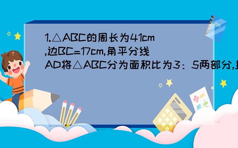 1.△ABC的周长为41cm,边BC=17cm,角平分线AD将△ABC分为面积比为3：5两部分,且AB＜AC,则AB=（ ）,AC=（ ）.2.△ABC的∠B的外角平分线BD与∠C的外角平分线CE相较于点P,求证AP平分∠BAC.