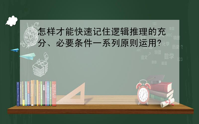 怎样才能快速记住逻辑推理的充分、必要条件一系列原则运用?