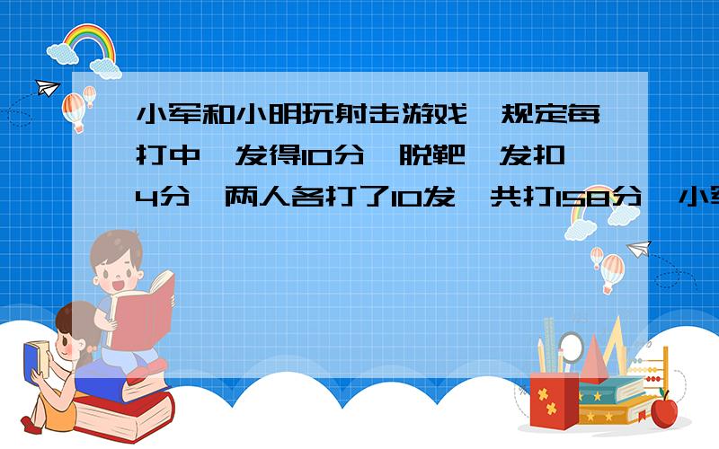 小军和小明玩射击游戏,规定每打中一发得10分,脱靶一发扣4分,两人各打了10发,共打158分,小军比小明多得14分,小军打中?发