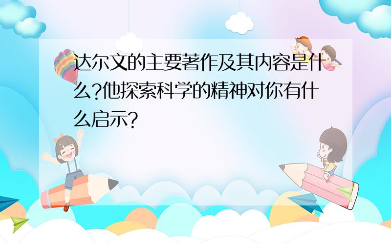 达尔文的主要著作及其内容是什么?他探索科学的精神对你有什么启示?