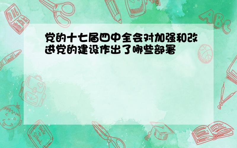 党的十七届四中全会对加强和改进党的建设作出了哪些部署