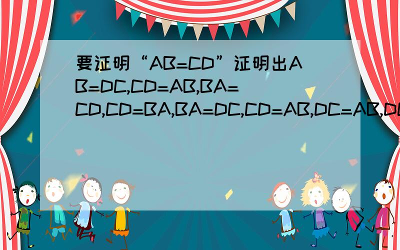 要证明“AB=CD”证明出AB=DC,CD=AB,BA=CD,CD=BA,BA=DC,CD=AB,DC=AB,DC=BA等是否可行?证明角A=角B,证明出角B=角A可否