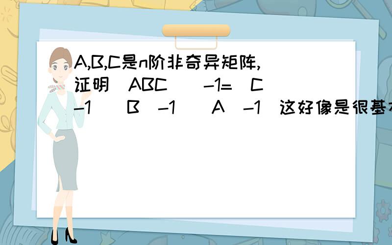 A,B,C是n阶非奇异矩阵,证明(ABC)^-1=(C^-1)(B^-1)(A^-1)这好像是很基本的一个性质,但我就是证不出来