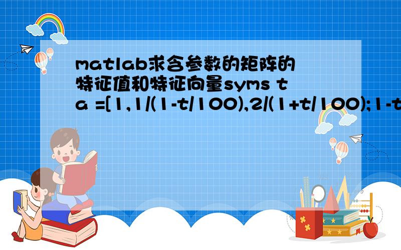 matlab求含参数的矩阵的特征值和特征向量syms ta =[1,1/(1-t/100),2/(1+t/100);1-t/100,1,2*(1-t/100)/(1+t/100);1+(t/100)/2,0.5*(1+t/100)/(1-t/100),1] [v d]=eig(A)是这么求么?但是结果不对啊,为什么出来了个r