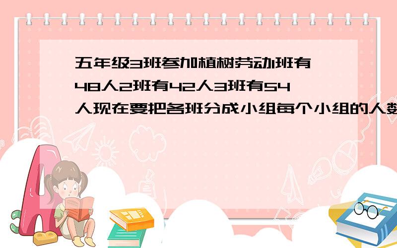 五年级3班参加植树劳动1班有48人2班有42人3班有54人现在要把各班分成小组每个小组的人数一样多每组最多有人?这样分每班分成几个小组?