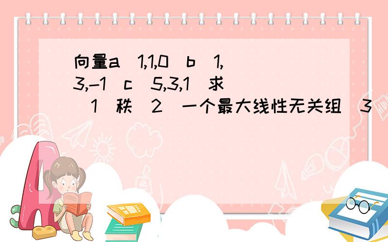 向量a（1,1,0）b（1,3,-1）c（5,3,1）求（1）秩（2）一个最大线性无关组（3）若秩