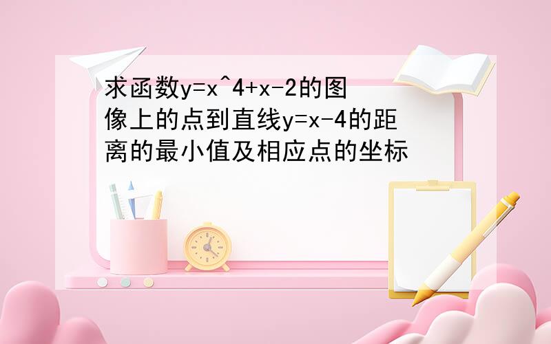 求函数y=x^4+x-2的图像上的点到直线y=x-4的距离的最小值及相应点的坐标