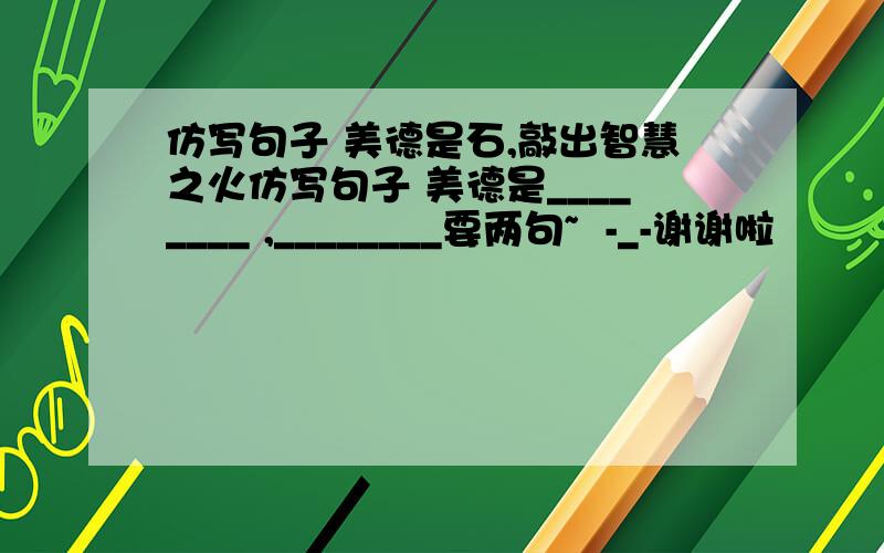 仿写句子 美德是石,敲出智慧之火仿写句子 美德是________ ,________要两句~  -_-谢谢啦