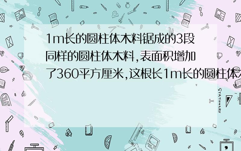 1m长的圆柱体木料锯成的3段同样的圆柱体木料,表面积增加了360平方厘米,这根长1m长的圆柱体木料的体积是——立方分米 一个圆锥,底面半径3cm,体积是94.2立方分米,它的高是——.要说每部再算