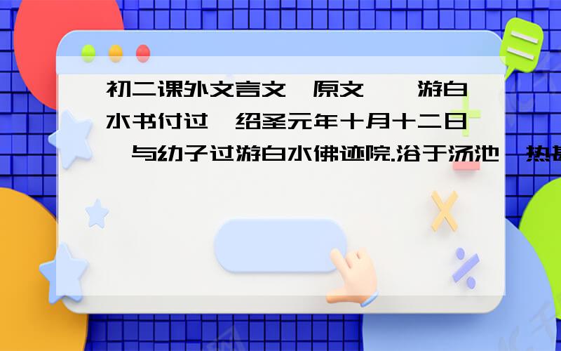 初二课外文言文【原文】《游白水书付过》绍圣元年十月十二日,与幼子过游白水佛迹院.浴于汤池,热甚,其源殆可熟物.循山而东,少北,有悬水百仞.山八九折,折处辄为潭,深者缒石五丈不得其所