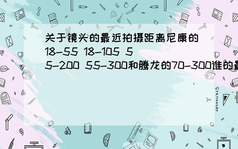 关于镜头的最近拍摄距离尼康的18-55 18-105 55-200 55-300和腾龙的70-300谁的最近拍摄距离比较近,哪款镜头比较适合加近摄镜来拍微距