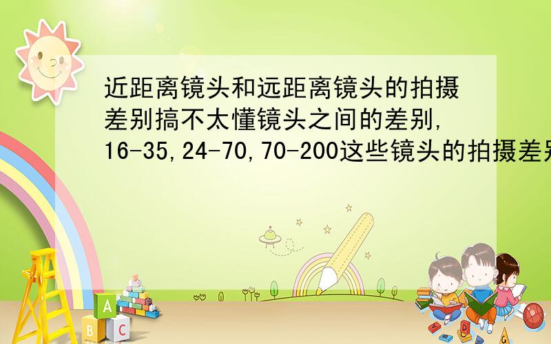 近距离镜头和远距离镜头的拍摄差别搞不太懂镜头之间的差别,16-35,24-70,70-200这些镜头的拍摄差别在哪里