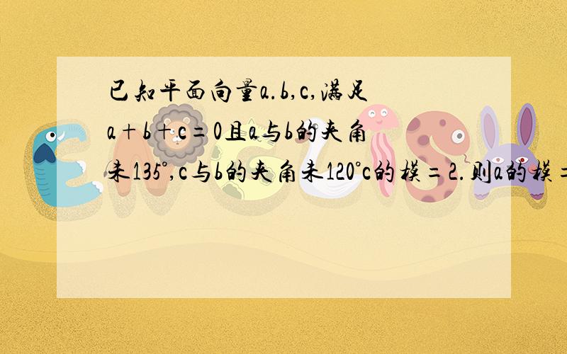 已知平面向量a.b,c,满足a+b+c=0且a与b的夹角未135°,c与b的夹角未120°c的模=2.则a的模=?