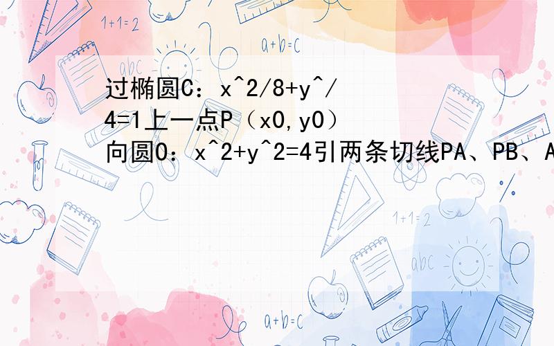 过椭圆C：x^2/8+y^/4=1上一点P（x0,y0）向圆O：x^2+y^2=4引两条切线PA、PB、A、B为切点,如直线AB与X轴、Y轴交于M、N两点.（2）求直线AB的方程（用x0,y0表示）直线AB是圆O与OAPB四点共的圆（以OP为直径