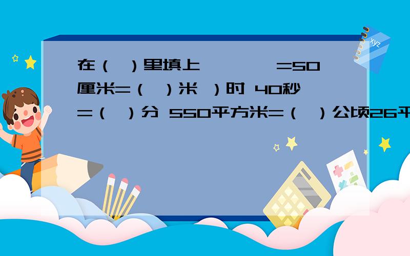 在（ ）里填上＞,＜,=50厘米=（ ）米 ）时 40秒=（ ）分 550平方米=（ ）公顷26平方分米=（ ）平方米 250毫升=（ ）升7分之4=35分之几=7+21分之4+多少15分之x+9是最简分数,那么x可取的整数一共有（