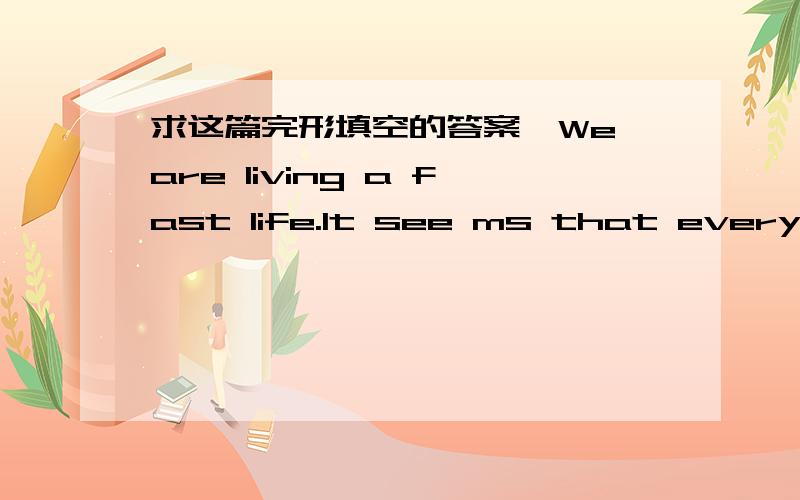 求这篇完形填空的答案,We are living a fast life.It see ms that everything has to be fast,for example,__46___ food,fast Internet,fast roads,fast money.Every day we try to get things done __47___,but there are some moments that we have to slow