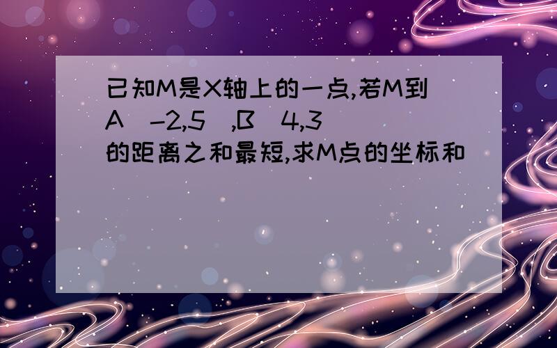 已知M是X轴上的一点,若M到A（-2,5）,B（4,3）的距离之和最短,求M点的坐标和