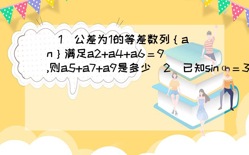 （1）公差为1的等差数列｛an｝满足a2+a4+a6＝9,则a5+a7+a9是多少（2）已知sinα＝3/5.α属于（0,派/2）,则cos2α的值等于多少