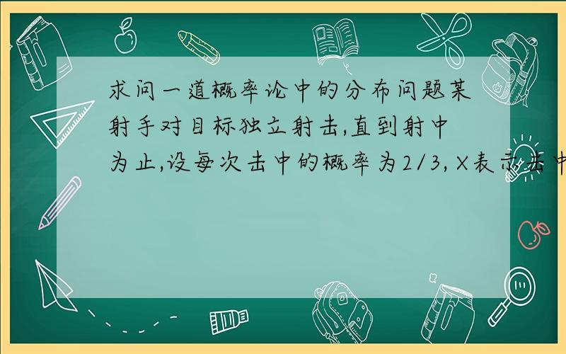 求问一道概率论中的分布问题某射手对目标独立射击,直到射中为止,设每次击中的概率为2/3, X表示击中目标前的射击次数,则X的分布列为?书后的答案是C,我觉得应该是D.k的取值我觉得不可能从