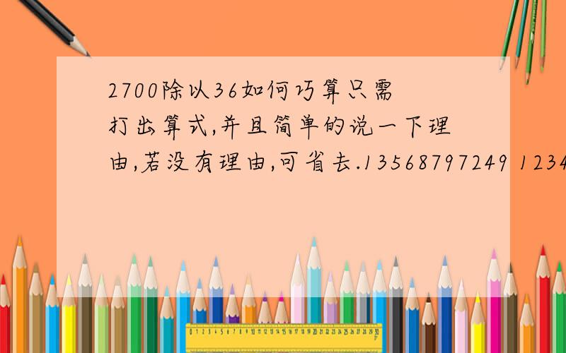 2700除以36如何巧算只需打出算式,并且简单的说一下理由,若没有理由,可省去.13568797249 123456789万寅你们的答案很正确，但由于时间的差别，我只能采纳“飘零的狐狸”的啦~