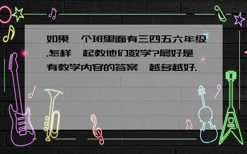 如果一个班里面有三四五六年级.怎样一起教他们数学?最好是有教学内容的答案,越多越好.