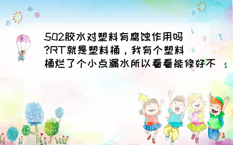 502胶水对塑料有腐蚀作用吗?RT就是塑料桶，我有个塑料桶烂了个小点漏水所以看看能修好不