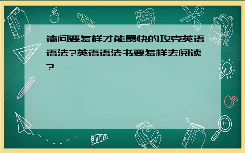 请问要怎样才能最快的攻克英语语法?英语语法书要怎样去阅读?