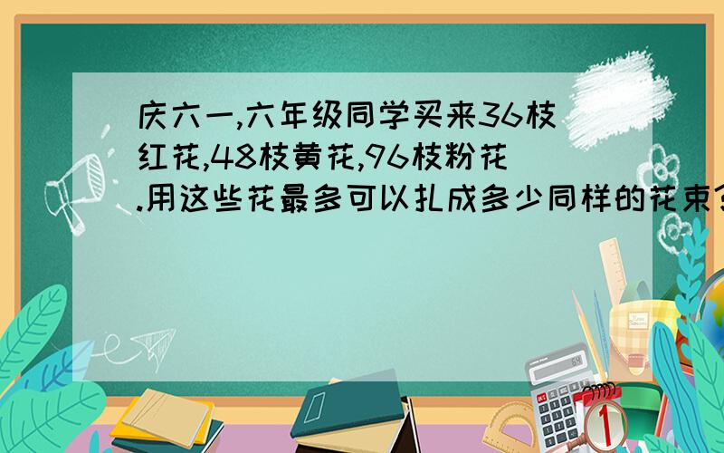 庆六一,六年级同学买来36枝红花,48枝黄花,96枝粉花.用这些花最多可以扎成多少同样的花束?在每束花中,红,黄,粉三种花各有多少枝?