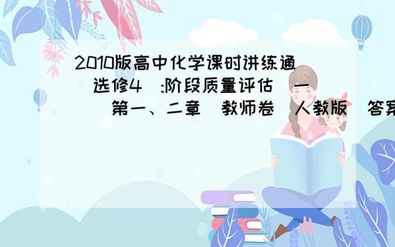 2010版高中化学课时讲练通(选修4):阶段质量评估(一)(第一、二章)教师卷(人教版)答案哪位有?求急!如题 给50分 速度要2010版高中化学课时讲练通（选修4）：阶段质量评估（一）（第一、二章）