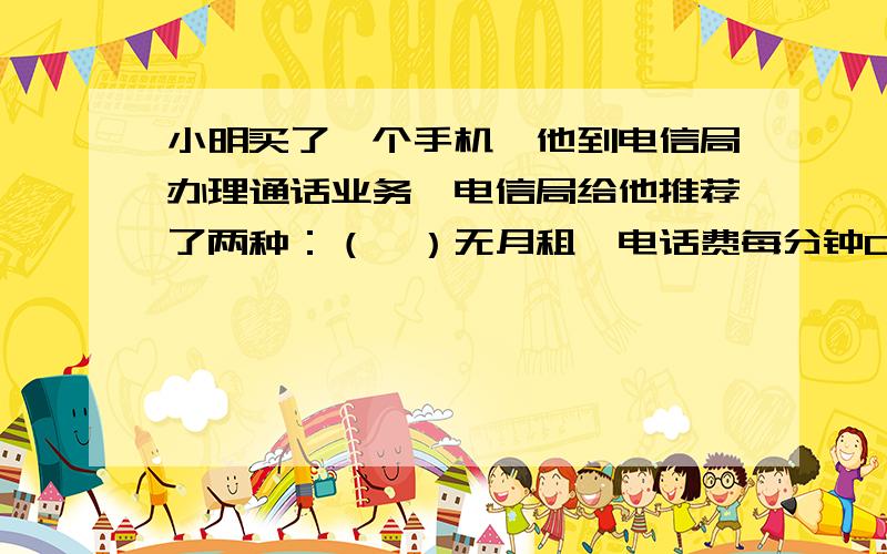 小明买了一个手机,他到电信局办理通话业务,电信局给他推荐了两种：（一）无月租,电话费每分钟0.6元；(二)月租21元,电话费每分钟0.3元,他采取哪种方式更省钱?列式子