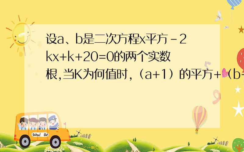 设a、b是二次方程x平方-2kx+k+20=0的两个实数根,当K为何值时,（a+1）的平方+（b+1）的平方有最小值?已知函数y=f（x）具有如下性质：（1）定义在R上的偶函数；（2）在负无穷大到0上为增函数,取