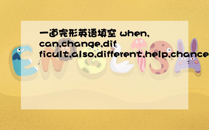 一道完形英语填空 when,can,change,difficult,also,different,help,chance,same,stay,advice,afterFriendship is an important part of our life.Life is always 66 ,such as moving to a new place and starting a new job.So we often need to make new frien