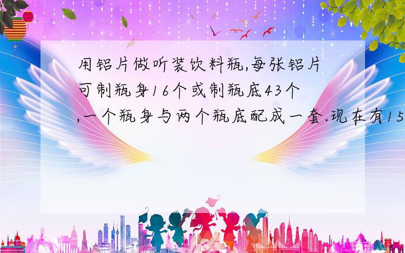 用铝片做听装饮料瓶,每张铝片可制瓶身16个或制瓶底43个,一个瓶身与两个瓶底配成一套.现在有150张铝片,用多少张制瓶身、多少张制瓶底可以正好制成整套的饮料瓶?【用方程解答】