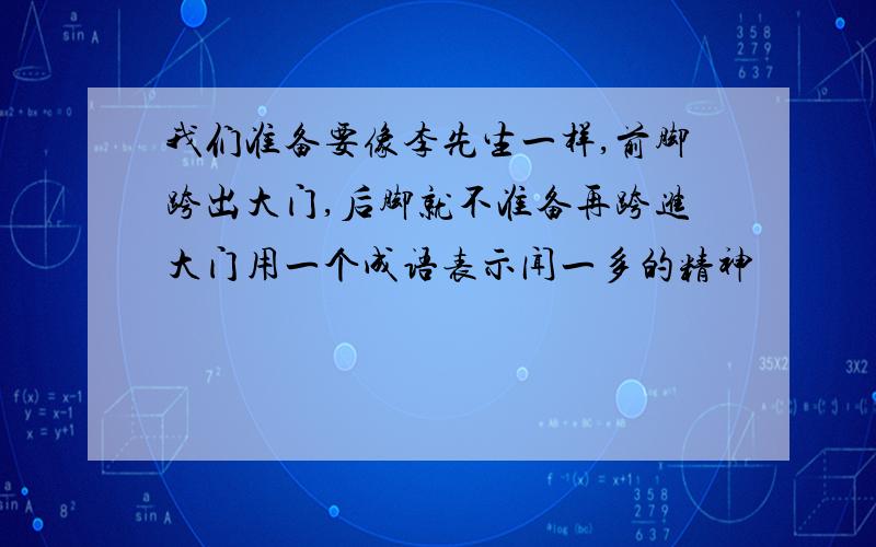 我们准备要像李先生一样,前脚跨出大门,后脚就不准备再跨进大门用一个成语表示闻一多的精神