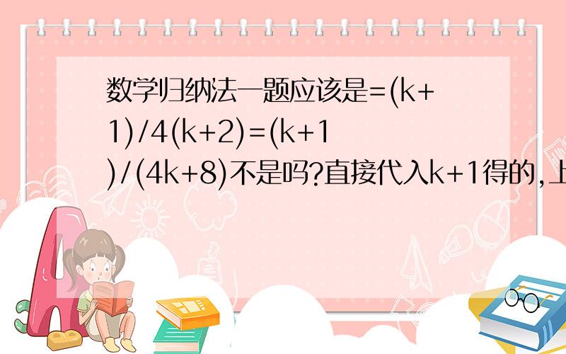 数学归纳法一题应该是=(k+1)/4(k+2)=(k+1)/(4k+8)不是吗?直接代入k+1得的,上面那个式子是怎么来的?(红圈里的)