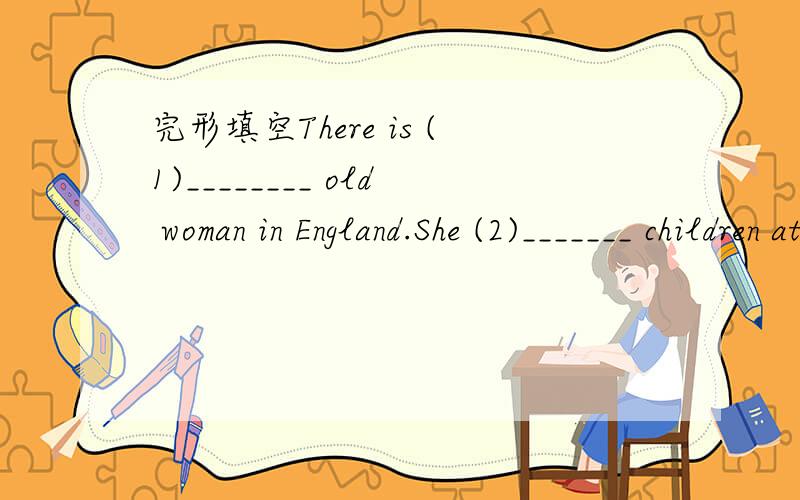 完形填空There is (1)________ old woman in England.She (2)_______ children at all.But she loves (3)________.She has black cats and white cats.She has (4)________ cats and baby cats.So children (5)________ come to her house.They come to play with t