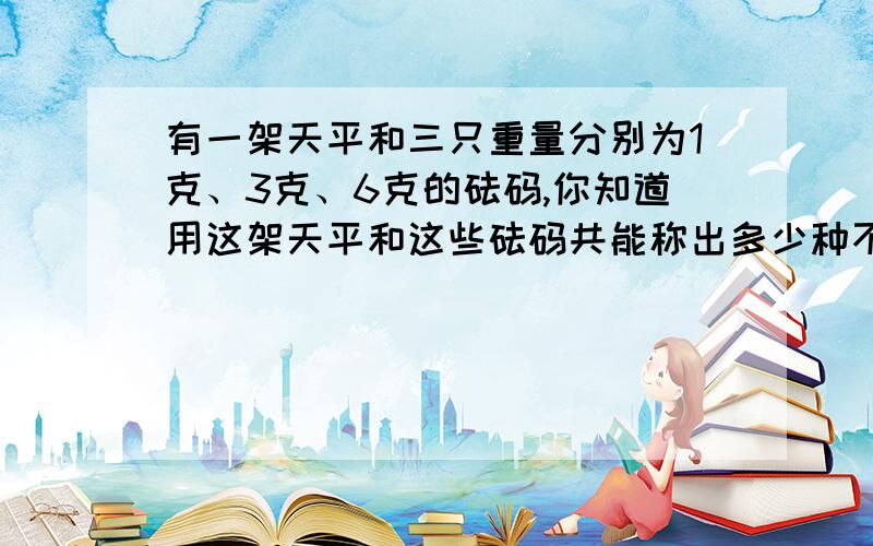 有一架天平和三只重量分别为1克、3克、6克的砝码,你知道用这架天平和这些砝码共能称出多少种不同重量的物体吗?