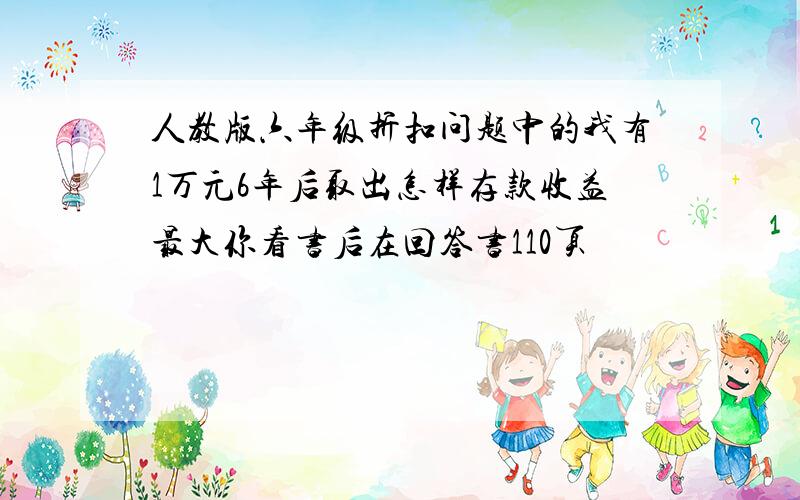 人教版六年级折扣问题中的我有1万元6年后取出怎样存款收益最大你看书后在回答书110页