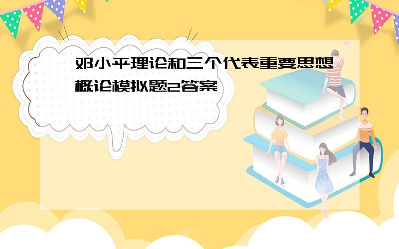 邓小平理论和三个代表重要思想概论模拟题2答案,