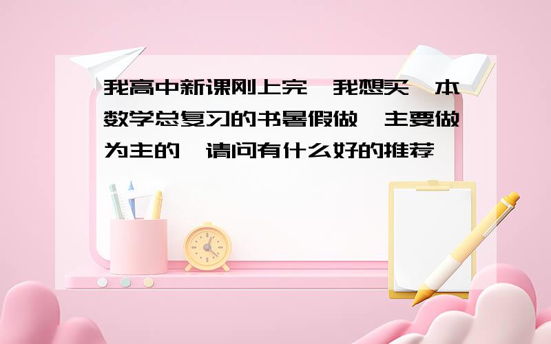 我高中新课刚上完,我想买一本数学总复习的书暑假做,主要做为主的,请问有什么好的推荐