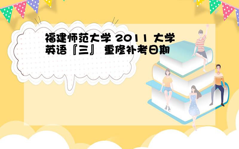 福建师范大学 2011 大学英语『三』 重修补考日期