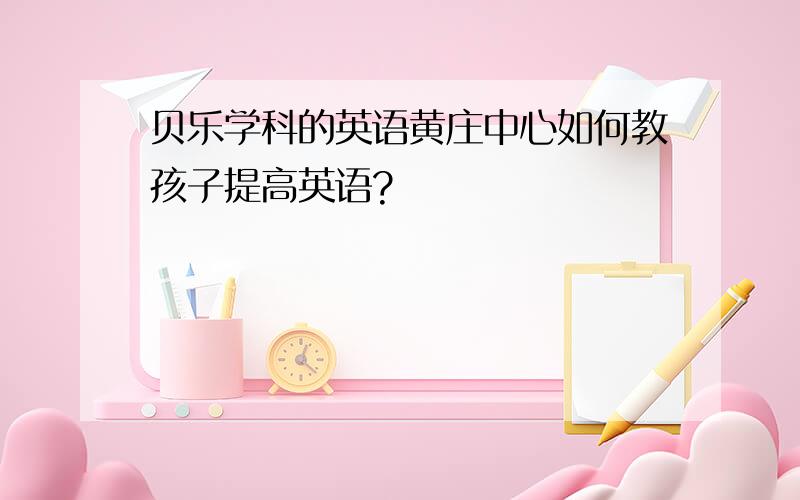 贝乐学科的英语黄庄中心如何教孩子提高英语?