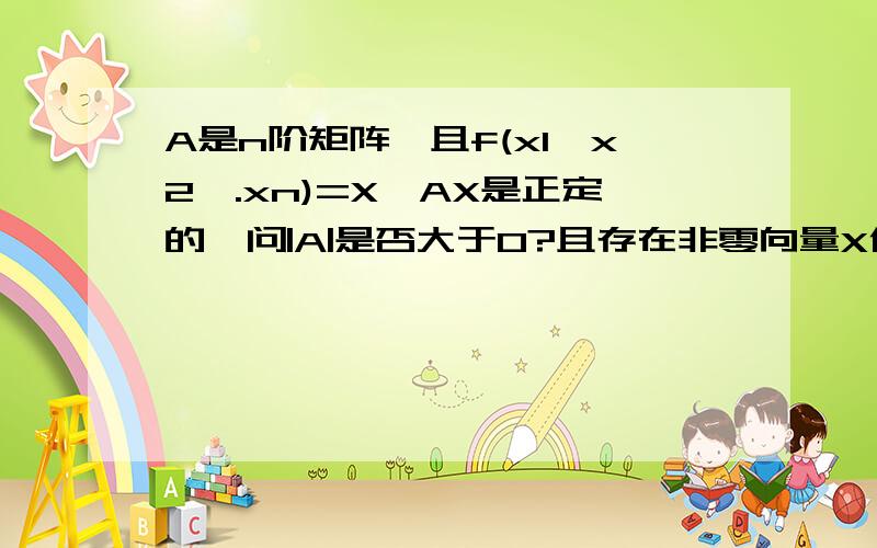 A是n阶矩阵,且f(x1,x2,.xn)=X'AX是正定的,问|A|是否大于0?且存在非零向量X使得f(x1,x2,......xn)=X'AX恒大于0；A不一定正定；