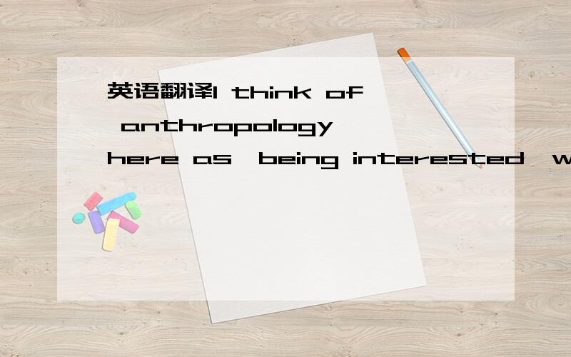 英语翻译I think of anthropology here as