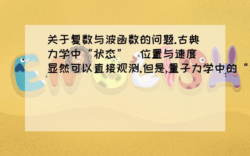 关于复数与波函数的问题.古典力学中“状态”(位置与速度)显然可以直接观测.但是,量子力学中的“状态”是一个“波函数”.最基本的“波函数”,是位置与时间的一个复数函数,也就是说,空