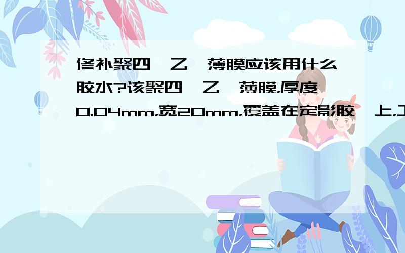 修补聚四氟乙烯薄膜应该用什么胶水?该聚四氟乙烯薄膜，厚度0.04mm，宽20mm，覆盖在定影胶辊上，工作温度260°，缠绕在橡胶辊上，两头必须粘结固定，以免薄膜带散开。两头薄膜有重叠，能